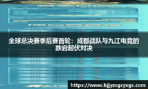 全球总决赛季后赛首轮：成都战队与九江电竞的跌宕起伏对决